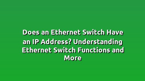 Does an Ethernet Switch Have an IP Address? Understanding Ethernet Switch Functions and More