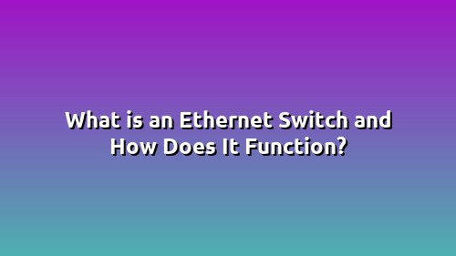 What is an Ethernet Switch and How Does It Function?