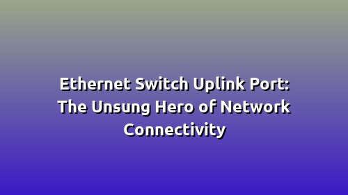 Ethernet Switch Uplink Port: The Unsung Hero of Network Connectivity